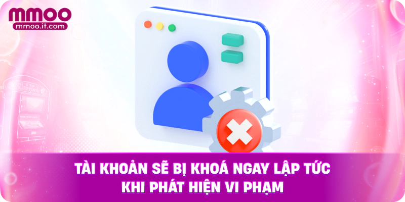 Tài khoản sẽ bị khoá ngay lập tức khi phát hiện vi phạm